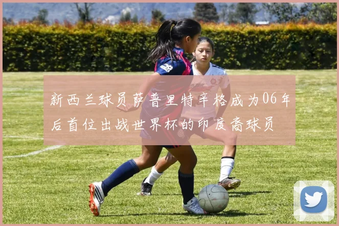 新西兰球员萨普里特辛格成为06年后首位出战世界杯的印度裔球员