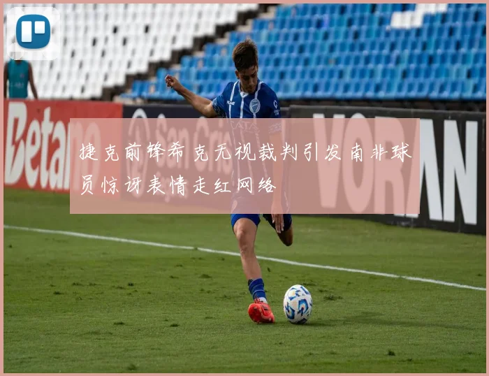 捷克前锋希克无视裁判引发南非球员惊讶表情走红网络