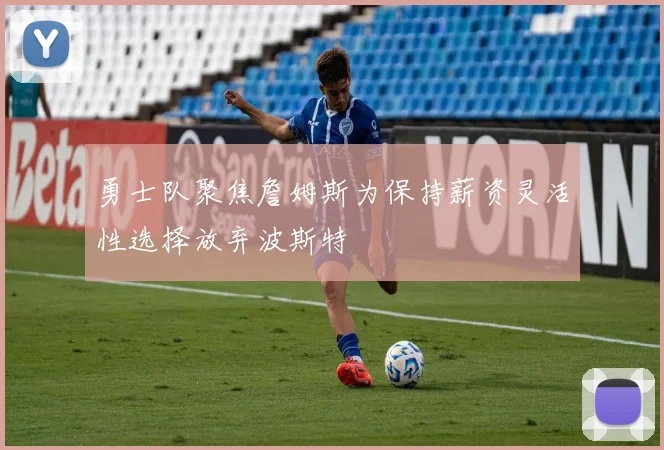 勇士队聚焦詹姆斯为保持薪资灵活性选择放弃波斯特