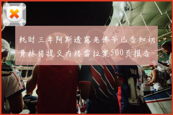 耗时三年阿斯透露老佛爷已告知切费林将提交内格雷拉案500页报告