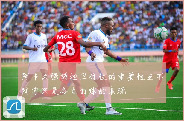 阿卡夫强调控卫对位的重要性互不防守只是各自打球的表现