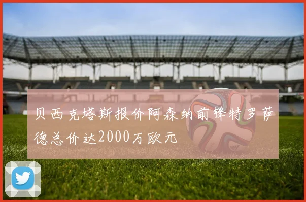 贝西克塔斯报价阿森纳前锋特罗萨德总价达2000万欧元