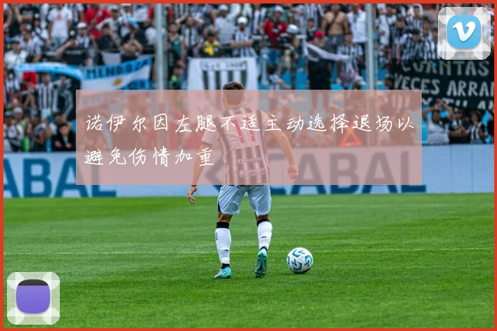 诺伊尔因左腿不适主动选择退场以避免伤情加重