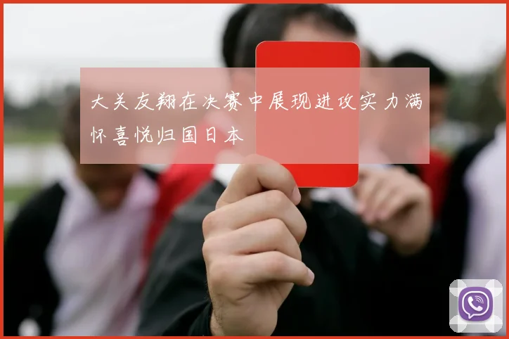 大关友翔在决赛中展现进攻实力满怀喜悦归国日本