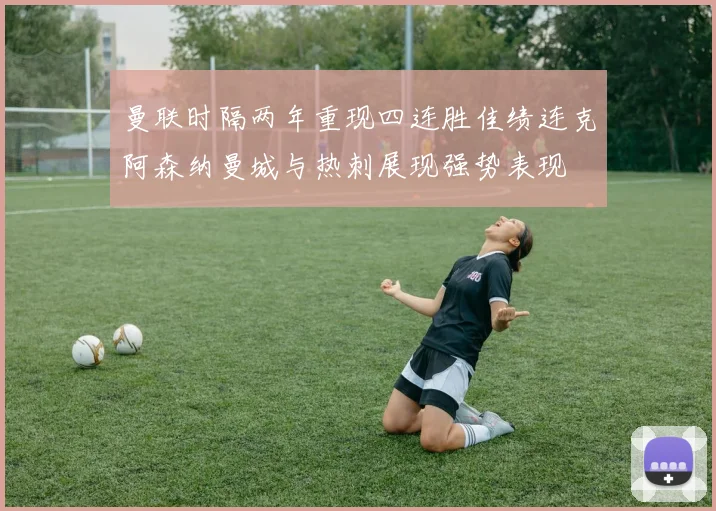 曼联时隔两年重现四连胜佳绩连克阿森纳曼城与热刺展现强势表现