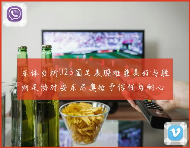 东体分析U23国足表现难兼美好与胜利足协对安东尼奥给予信任与耐心