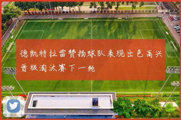 德凯特拉雷赞扬球队表现出色高兴晋级淘汰赛下一轮