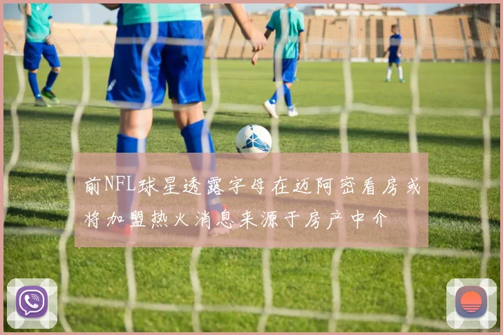 前NFL球星透露字母在迈阿密看房或将加盟热火消息来源于房产中介