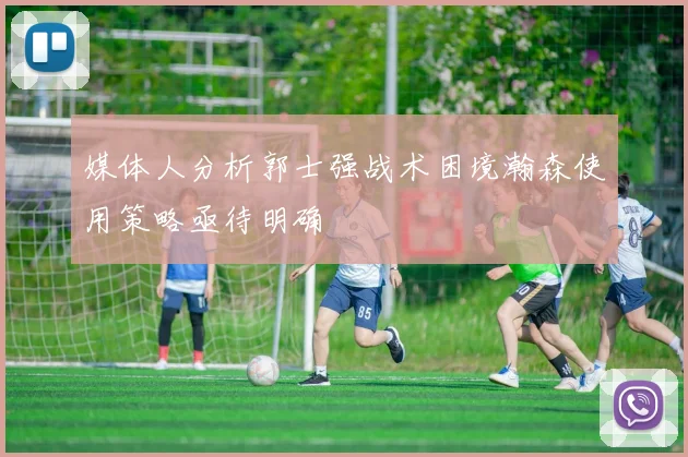 媒体人分析郭士强战术困境瀚森使用策略亟待明确