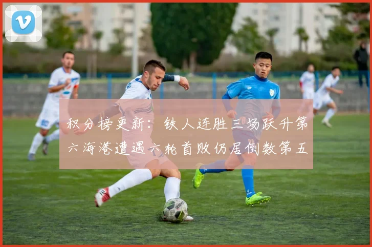 积分榜更新：铁人连胜三场跃升第六海港遭遇六轮首败仍居倒数第五